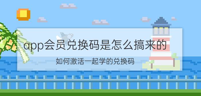 app会员兑换码是怎么搞来的 如何激活一起学的兑换码？